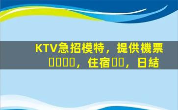 KTV急招模特，提供機票，住宿，日結